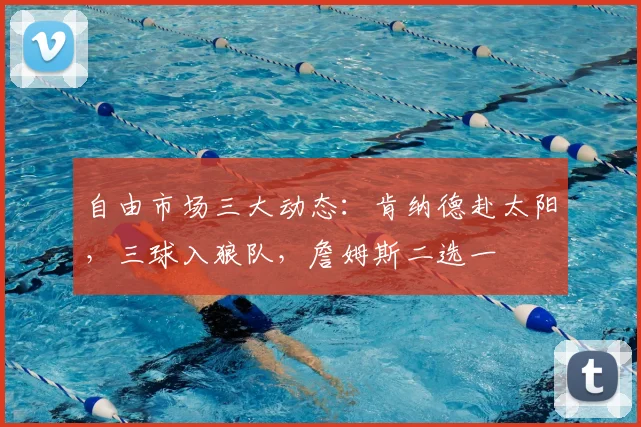 自由市场三大动态:肯纳德赴太阳,三球入狼队,詹姆斯二选一