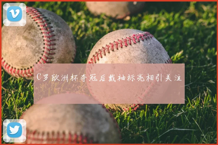 C罗欧洲杯夺冠后戴袖标亮相引关注