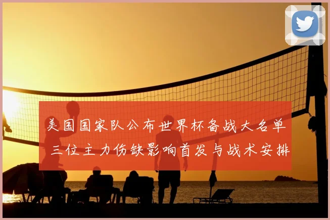 美国国家队公布世界杯备战大名单 三位主力伤缺影响首发与战术安排