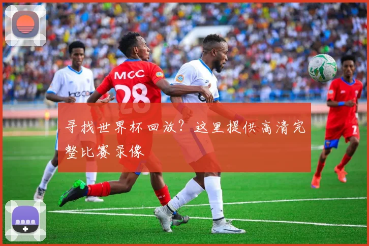 寻找世界杯回放？这里提供高清完整比赛录像