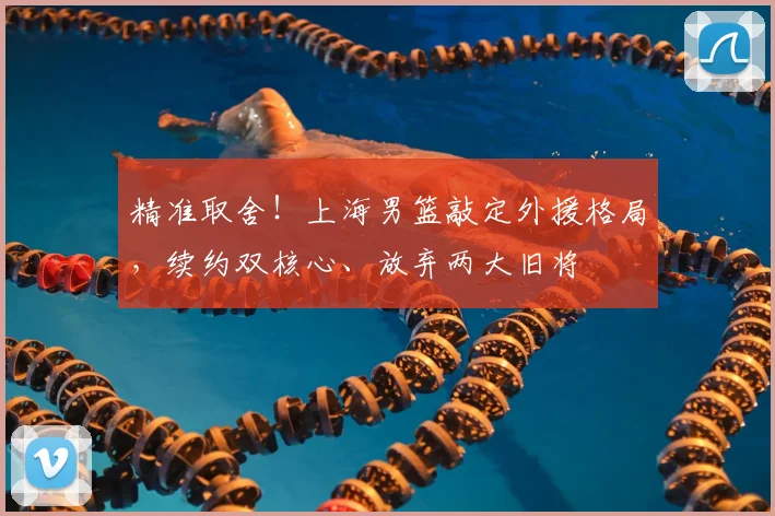 精准取舍!上海男篮敲定外援格局,续约双核心、放弃两大旧将