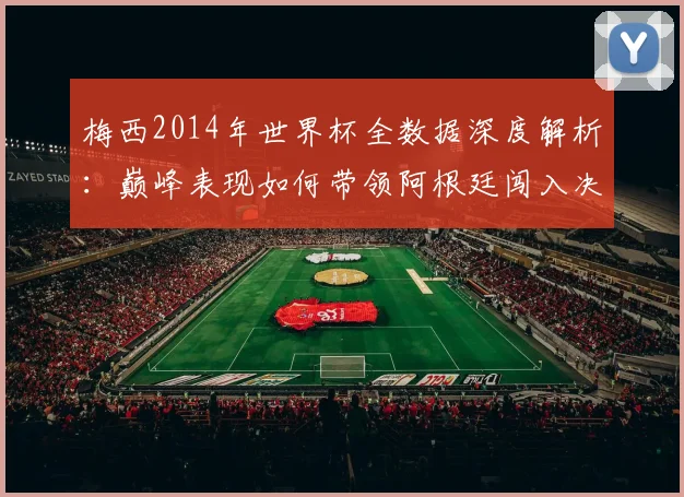 梅西2014年世界杯全数据深度解析:巅峰表现如何带领阿根廷闯入决赛?