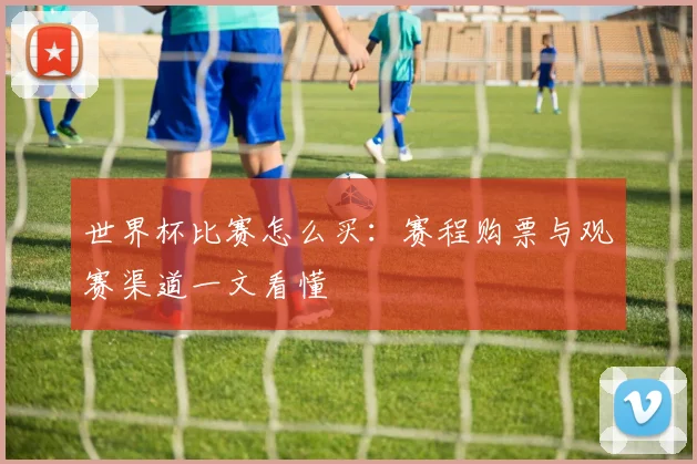 世界杯比赛怎么买:赛程购票与观赛渠道一文看懂