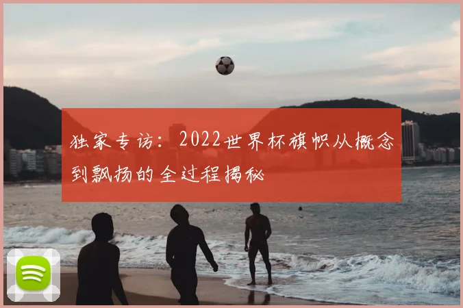 独家专访:2022世界杯旗帜从概念到飘扬的全过程揭秘