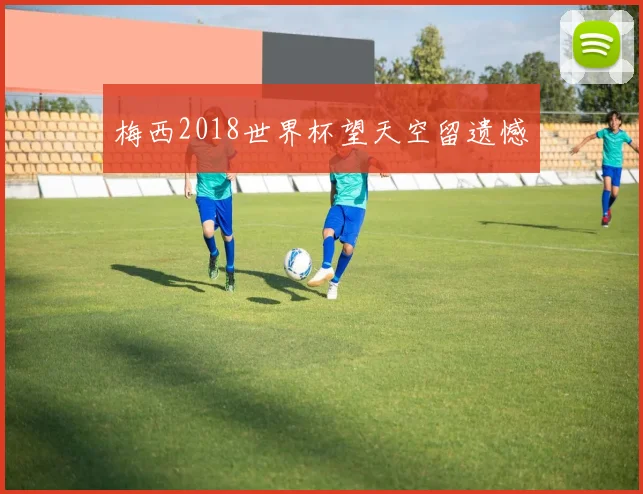 梅西2018世界杯望天空留遗憾