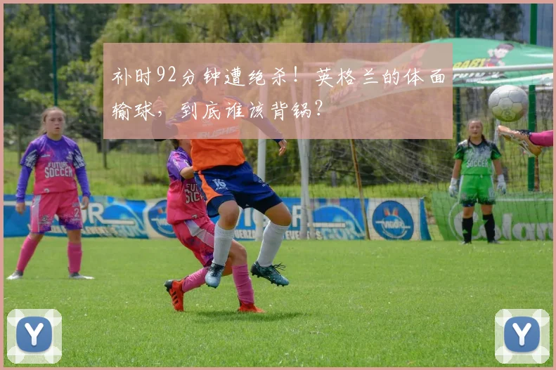 补时92分钟遭绝杀!英格兰的体面输球,到底谁该背锅?