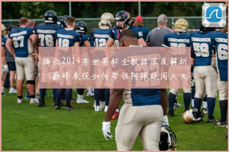 梅西2014年世界杯全数据深度解析:巅峰表现如何带领阿根廷闯入决赛?