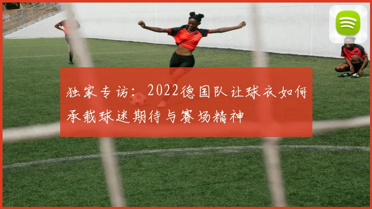 独家专访：2022德国队让球衣如何承载球迷期待与赛场精神
