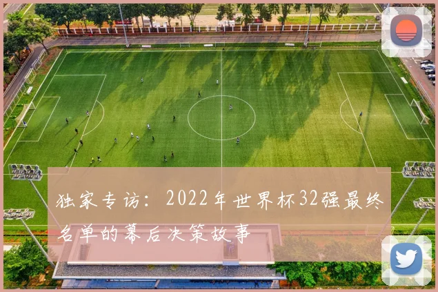 独家专访：2022年世界杯32强最终名单的幕后决策故事
