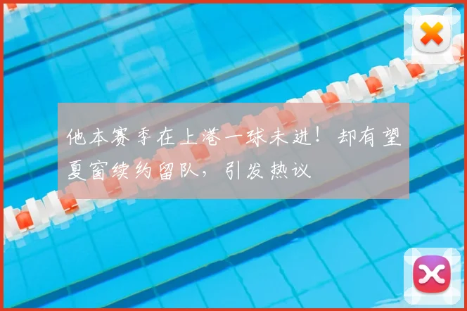 他本赛季在上港一球未进！却有望夏窗续约留队，引发热议