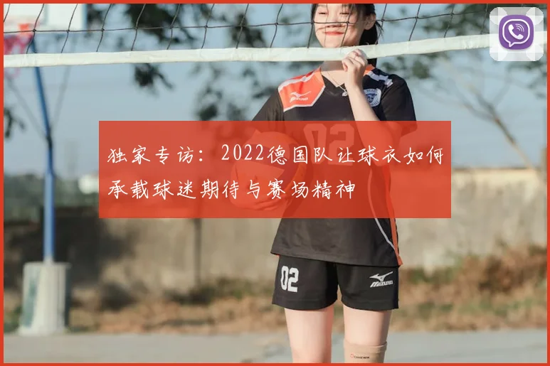 独家专访：2022德国队让球衣如何承载球迷期待与赛场精神