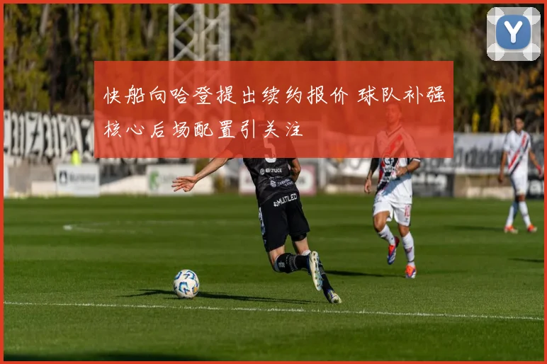 快船向哈登提出续约报价 球队补强核心后场配置引关注