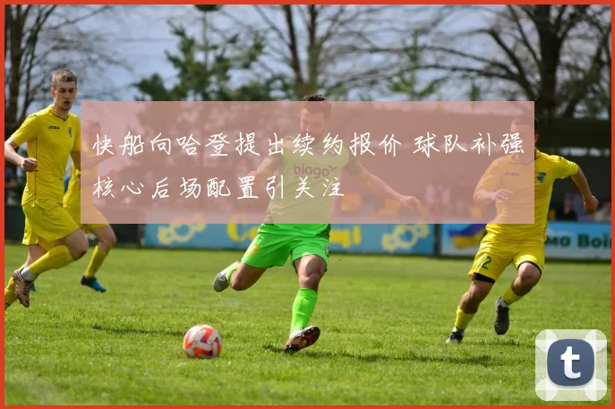 快船向哈登提出续约报价 球队补强核心后场配置引关注