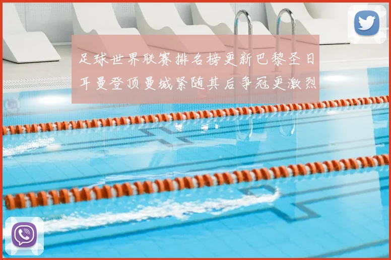 足球世界联赛排名榜更新巴黎圣日耳曼登顶曼城紧随其后争冠更激烈