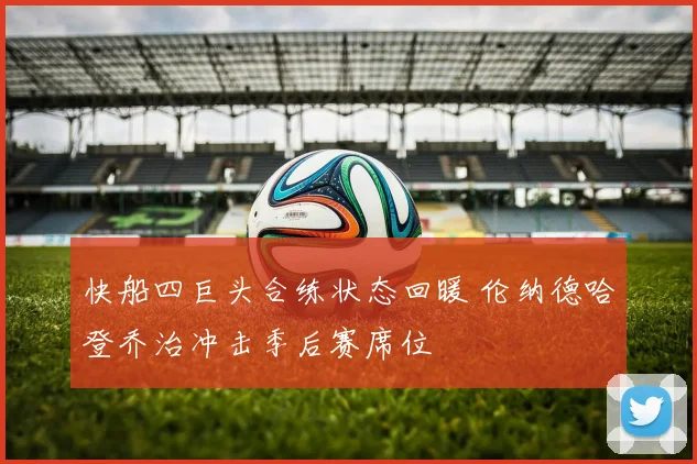快船四巨头合练状态回暖 伦纳德哈登乔治冲击季后赛席位