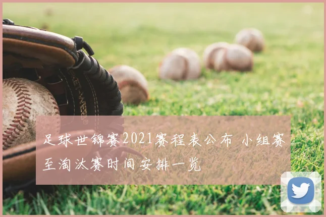 足球世锦赛2021赛程表公布 小组赛至淘汰赛时间安排一览