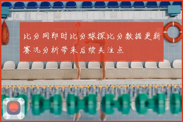 比分网即时比分球探比分数据更新赛况分析带来后续关注点