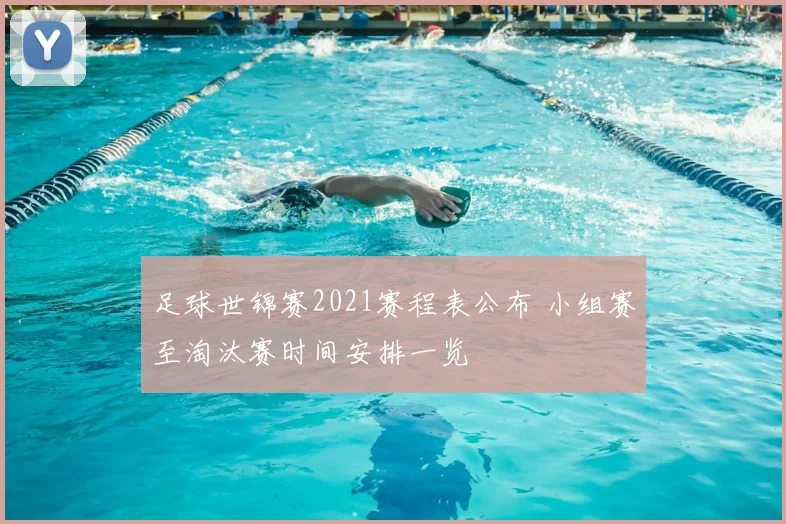 足球世锦赛2021赛程表公布 小组赛至淘汰赛时间安排一览
