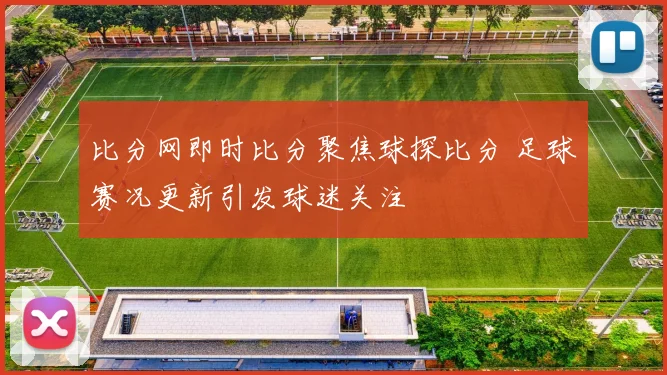 比分网即时比分聚焦球探比分 足球赛况更新引发球迷关注