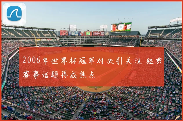 2006年世界杯冠军对决引关注 经典赛事话题再成焦点
