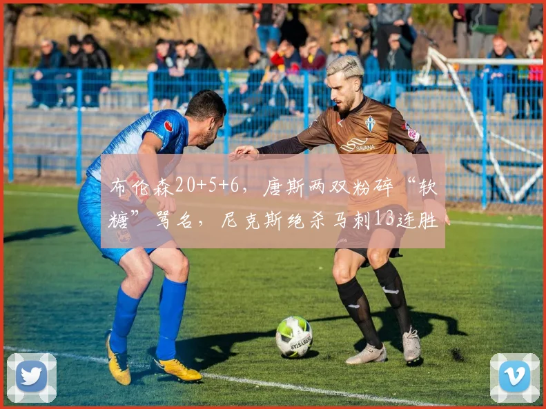 布伦森20+5+6，唐斯两双粉碎“软糖”骂名，尼克斯绝杀马刺13连胜