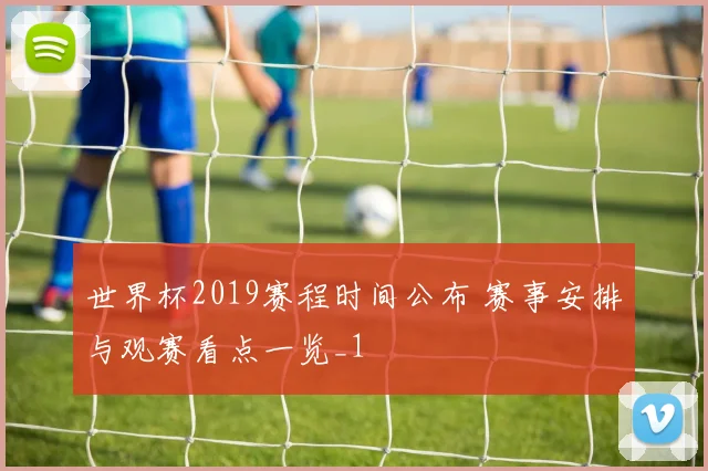 世界杯2019赛程时间公布 赛事安排与观赛看点一览_1