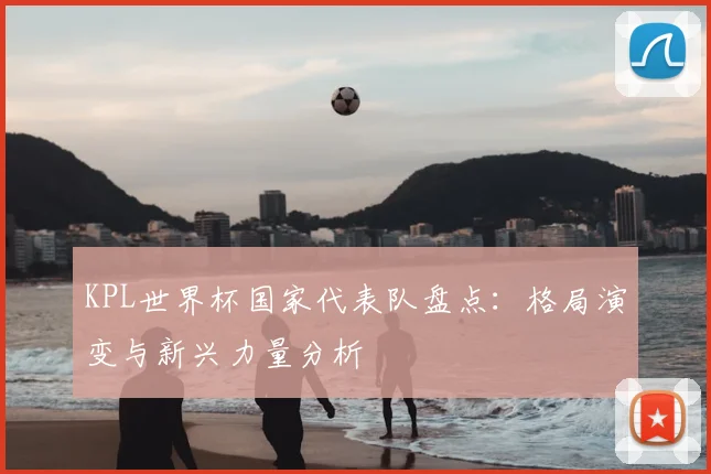 KPL世界杯国家代表队盘点：格局演变与新兴力量分析
