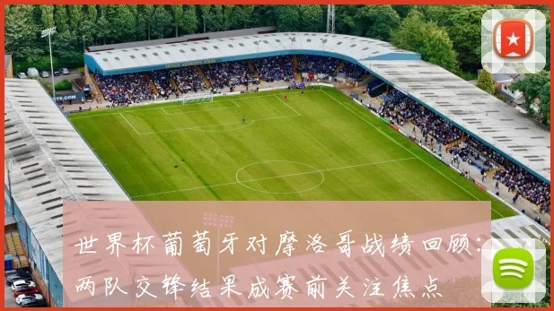 世界杯葡萄牙对摩洛哥战绩回顾：两队交锋结果成赛前关注焦点