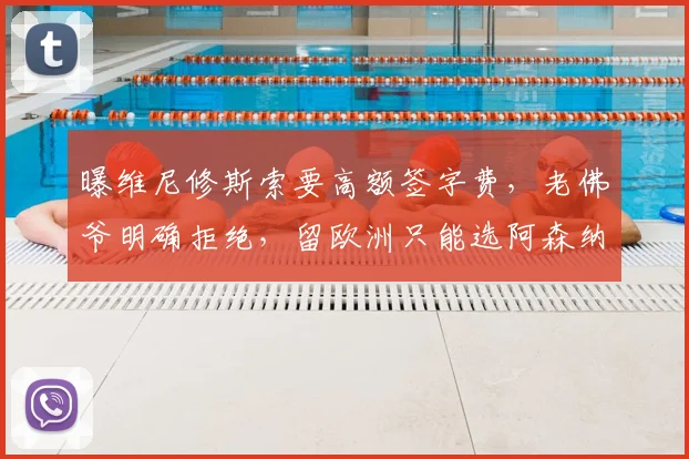 曝维尼修斯索要高额签字费，老佛爷明确拒绝，留欧洲只能选阿森纳