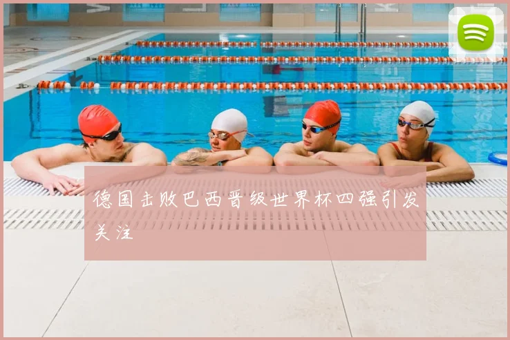 德国击败巴西晋级世界杯四强引发关注
