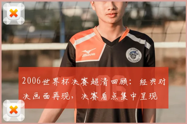 2006世界杯决赛超清回顾：经典对决画面再现，决赛看点集中呈现