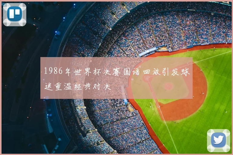 1986年世界杯决赛国语回放引发球迷重温经典对决