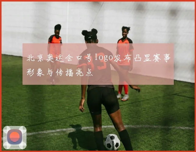 北京奥运会口号logo发布凸显赛事形象与传播亮点