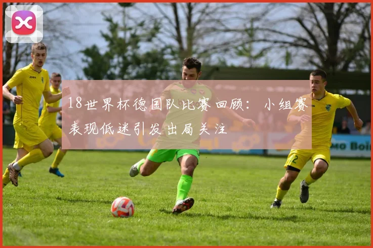 18世界杯德国队比赛回顾：小组赛表现低迷引发出局关注