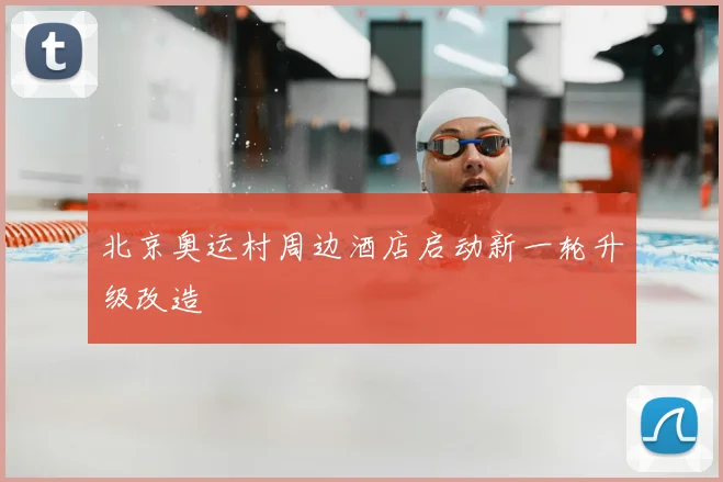 北京奥运村周边酒店启动新一轮升级改造