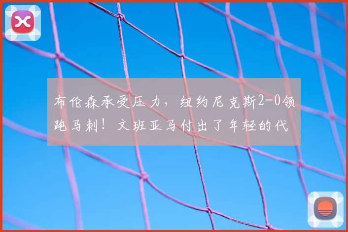 布伦森承受压力，纽约尼克斯2-0领跑马刺！文班亚马付出了年轻的代价_比赛_比分_1