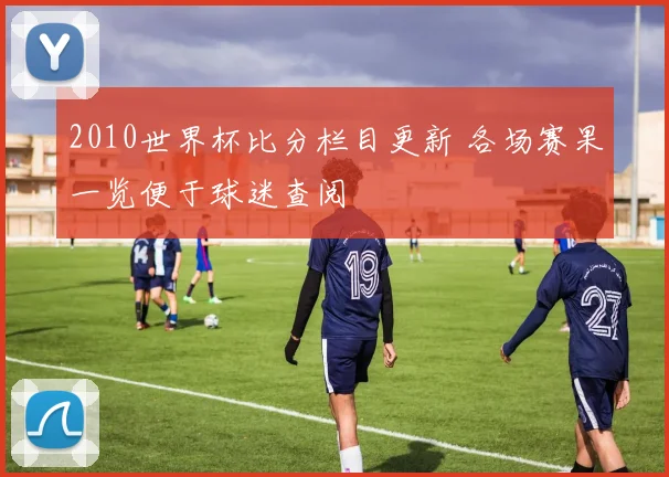 2010世界杯比分栏目更新 各场赛果一览便于球迷查阅