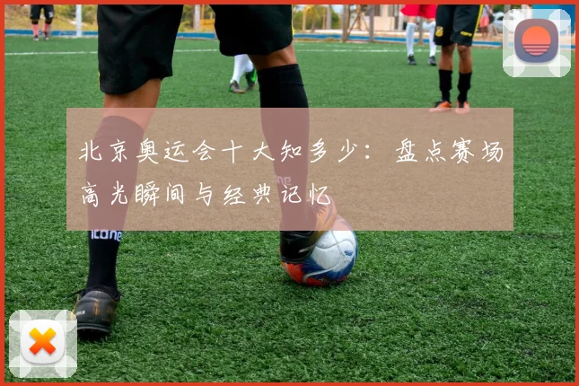 北京奥运会十大知多少:盘点赛场高光瞬间与经典记忆