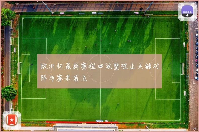 欧洲杯最新赛程回放整理出关键对阵与赛果看点