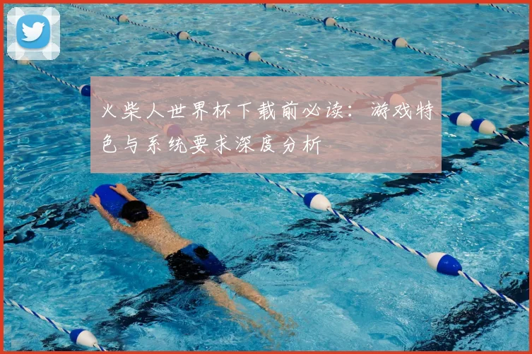 火柴人世界杯下载前必读：游戏特色与系统要求深度分析
