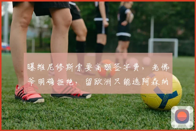 曝维尼修斯索要高额签字费,老佛爷明确拒绝,留欧洲只能选阿森纳