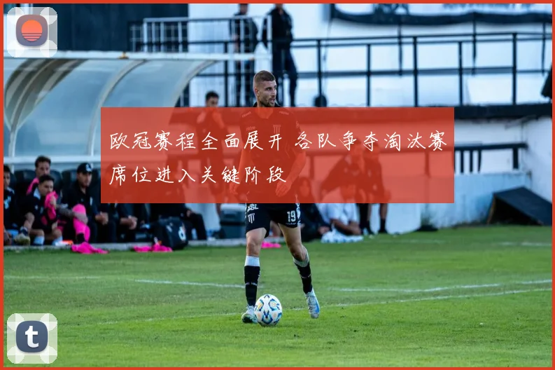 欧冠赛程全面展开 各队争夺淘汰赛席位进入关键阶段