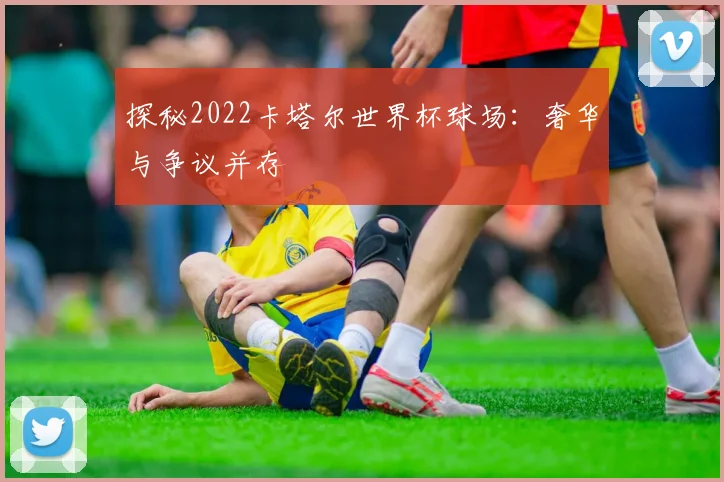 探秘2022卡塔尔世界杯球场:奢华与争议并存