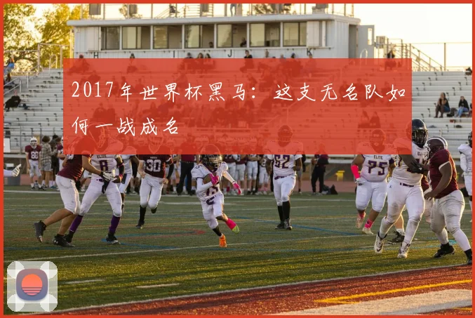 2017年世界杯黑马：这支无名队如何一战成名