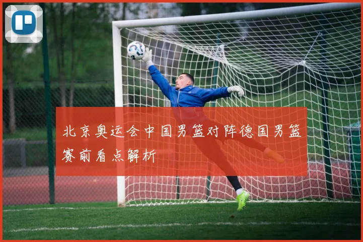 北京奥运会中国男篮对阵德国男篮赛前看点解析