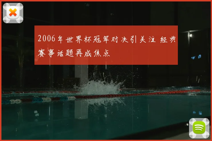 2006年世界杯冠军对决引关注 经典赛事话题再成焦点